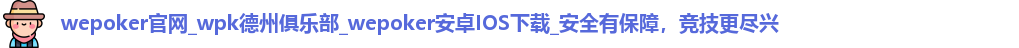 wepoker官网_wpk德州俱乐部_wepoker安卓IOS下载_安全有保障，竞技更尽兴